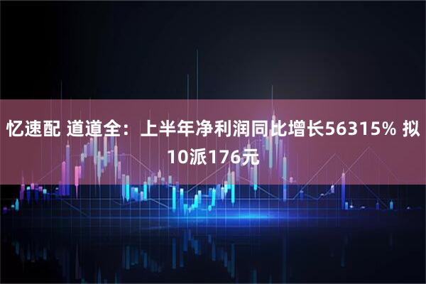 忆速配 道道全：上半年净利润同比增长56315% 拟10派176元