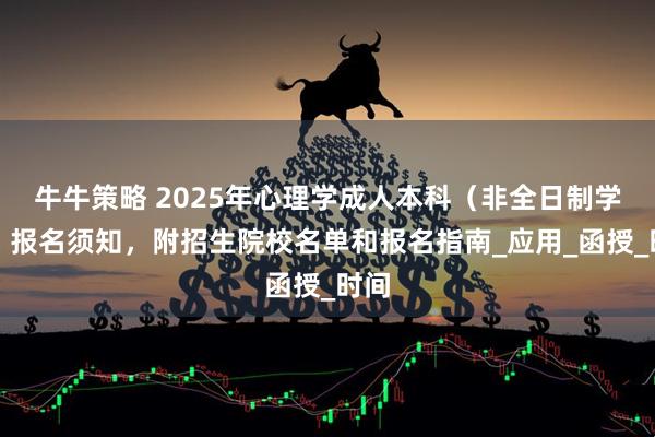 牛牛策略 2025年心理学成人本科（非全日制学历）报名须知，附招生院校名单和报名指南_应用_函授_时间