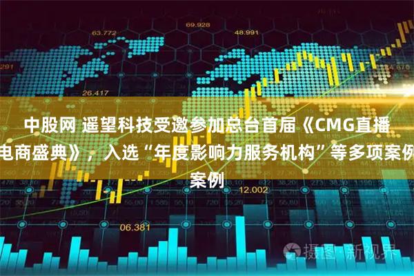 中股网 遥望科技受邀参加总台首届《CMG直播电商盛典》，入选“年度影响力服务机构”等多项案例