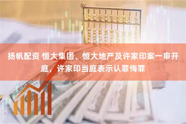 扬帆配资 恒大集团、恒大地产及许家印案一审开庭,许家印当庭表示认罪悔罪